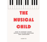 The Musical Child: How To Support Young, Musically-Gifted Musicians And Composers