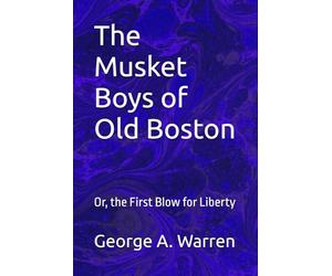 The Musket Boys of Old Boston: Or, the First Blow for Liberty