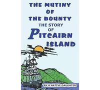 THE MUTINY OF THE BOUNTY AND STORY OF PITCAIRN ISLAND: 1790-1894 By Rosalind Amelia Young A Native Daughter.