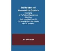 The Mysteries And Miseries Of San Francisco; Showing Up All The Various Characters And Notabilities, (Both In High And Low Life) That Have Figured In San Franciso Since Its Settlement.