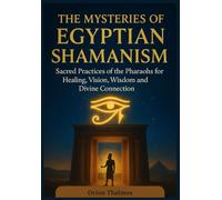 THE MYSTERIES OF EGYPTIAN SHAMANISM: Sacred Practices of the Pharaohs for Healing, Vision, wisdom and Divine Connection