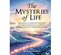 The Mysteries Of Life: Messages & Lessons Of Wisdom To Assist Humanity To Grow In Spirituality On Their Path To God