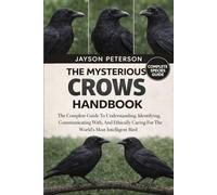 THE MYSTERIOUS CROWS HANDBOOK: The Complete Guide To Understanding, Identifying, Communicating With, And Ethically Caring For The World’s Most Intelligent Bird