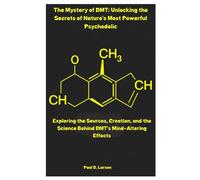 The Mystery Of Dmt: Unlocking The Secrets Of Natures Most Powerful Psychedelic: Exploring The Sources, Creation, And The Science Behind Dmts Mind-Altering Effects
