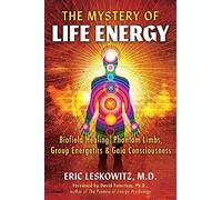 The Mystery of Life Energy: Biofield Healing, Phantom Limbs, Group Energetics, and Gaia Consciousness