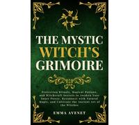 The Mystic Witch’s Grimoire: Protection Rituals, Magical Potions, and Witchcraft Secrets to Awaken Your Inner Power, Reconnect with Natural Magic, and Cultivate the Ancient Art of the Witches