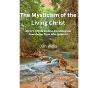 The Mysticism of the Living Christ: Christ's Infinite Creative Consciousness Revealed by Those Who Knew Him