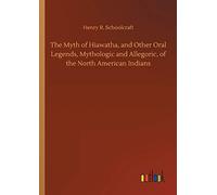 The Myth Of Hiawatha, And Other Oral Legends, Mythologic And Allegoric, Of The North American Indians