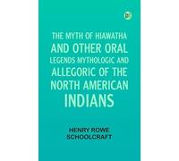 The Myth of Hiawatha and Other Oral Legends Mythologic and Allegoric of the North American Indians