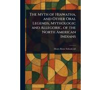 The Myth of Hiawatha, and Other Oral Legends, Mythologic and Allegoric, of the North American Indians