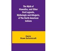 The Myth Of Hiawatha, And Other Oral Legends, Mythologic And Allegoric, Of The North American Indians