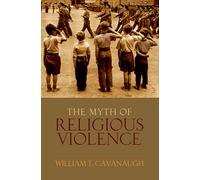 The Myth of Religous Violence: Secular Ideology and the Roots of Modern Conflict
