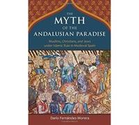 The Myth of the Andalusian Paradise: Muslims, Christians, and Jews under Islamic Rule in Medieval Spain