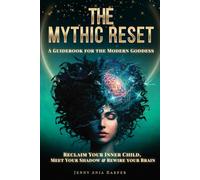 The Mythic Reset - A Guidebook For the Modern Goddess: Reclaim Your Inner Child, Meet Your Shadow & Rewire Your Brain