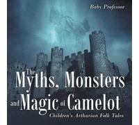 The Myths, Monsters And Magic Of Camelot Children's Arthurian Folk Tales