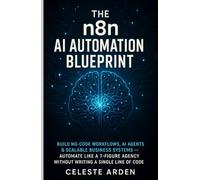 The n8n AI Automation Blueprint: Build No-Code Workflows, AI Agents & Scalable Business Systems - Automate Like a 7-Figure Agency Without Writing a Single Line of Code