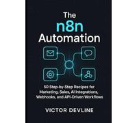 The n8n Automation: 50 Step-by-Step Recipes for Marketing, Sales, AI Integrations, Webhooks, and API-Driven Workflows