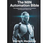 The N8N AUTOMATION BIBLE: The Complete Guide to Building Powerful Workflows and Integrations Without Code