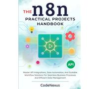THE n8n PRACTICAL PROJECTS HANDBOOK: Master API Integrations, Saas Automation, And Scalable Workflow Solutions For Seamless Business Processes And Efficient Data Management