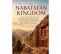 The Nabataean Kingdom: A Complete History of Petra, Ancient Arabia, Desert Trade, Powerful Kings, Sacred Cities, and the Rise and Fall of the Nabataean Kingdom