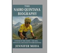 THE NAIRO QUINTANA BIOGRAPHY: Condor of the Andes- The Rise,Struggles and Legacy of Nairo Quintana