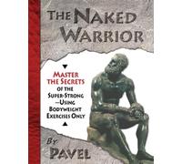 The Naked Warrior: Master the Secrets of the Super-Strong--Using Bodyweight Exercises Only