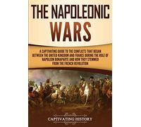 The Napoleonic Wars: A Captivating Guide to the Conflicts That Began Between the United Kingdom and France During the Rule of Napoleon Bonaparte and How They Stemmed from the French Revolution