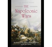 The Napoleonic Wars: The History of the Conflicts that Shaped Europe in the 19th Century
