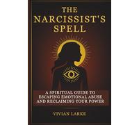 The Narcissist’s Spell: A Spiritual Guide to Escaping Emotional Abuse and Reclaiming Your Power