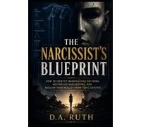 The Narcissist's Blueprint: How to Identify Manipulative Patterns, Neutralize Gaslighting, and Reclaim Your Reality from Toxic Control