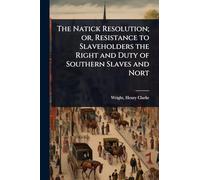 The Natick Resolution; or, Resistance to Slaveholders the Right and Duty of Southern Slaves and Nort