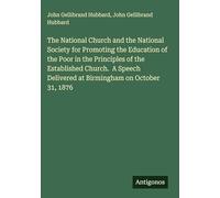 The National Church and the National Society for Promoting the Education of the Poor in the Principles of the Established Church. A Speech Delivered at Birmingham on October 31, 1876
