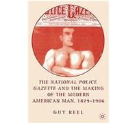 The National Police Gazette And the Making of the Modern American Man, 1879-1906 Guy Reel (Auteur)