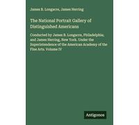 The National Portrait Gallery of Distinguished Americans: Conducted by James B. Longacre, Philadelphia; and James Herring, New York. Under the ... American Academy of the Fine Arts. Volume IV