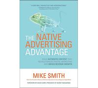 The Native Advertising Advantage: Build Authentic Content That Revolutionizes Digital Marketing and Drives Revenue Growth