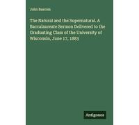 The Natural and the Supernatural. A Baccalaureate Sermon Delivered to the Graduating Class of the University of Wisconsin, June 17, 1883
