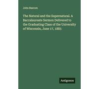 The Natural and the Supernatural. A Baccalaureate Sermon Delivered to the Graduating Class of the University of Wisconsin, June 17, 1883