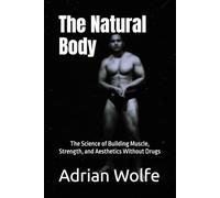 The Natural Body: The Science of Building Muscle, Strength, and Aesthetics Without Drugs: ;Exercise, Training, Nutrition, and Mindset for Men Who Want to Build Muscle Without Steroids