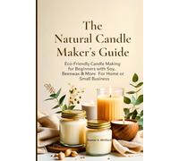 The Natural Candle Maker’s Guide: Eco-Friendly Candle Making for Beginners with Soy, Beeswax & More for Home or Small Business