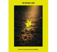 The Natural Cure: Simple Ways To Avoid And Beat Cancer Permanently