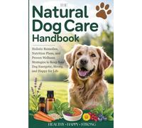 The Natural Dog Care Handbook: Holistic Remedies, Nutrition Plans, and Proven Wellness Strategies to Keep Your Dog Energetic, Strong, and Happy for Life