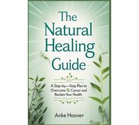 The Natural Healing Guide: A Step-by-Step Plan to Overcome Cancer and Reclaim Your Health
