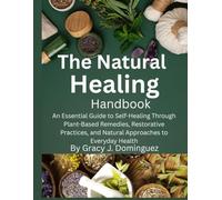 The Natural Healing Handbook: An Essential Guide to Self-Healing Through Plant-Based Remedies, Restorative Practices, and Natural Approaches to Everyday Health
