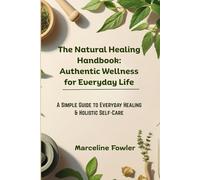 The Natural Healing Handbook: Authentic Wellness for Everyday Life: A Simple Guide to Everyday Healing & Holistic Self-Care