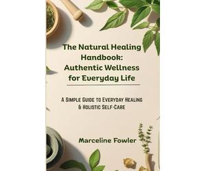The Natural Healing Handbook: Authentic Wellness for Everyday Life: A Simple Guide to Everyday Healing & Holistic Self-Care