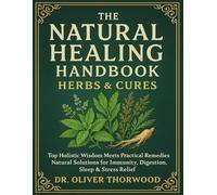 The Natural Healing Handbook Herbal & Cures; Top Holistic Wisdom Meets Practical Remedies Natural Solutions for Immunity, Digestion, Sleep & Stress Relief
