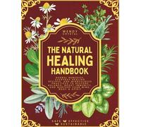 The Natural Healing Handbook: Herbal Remedies, Everyday Healing Recipes, and Mindfulness Practices to Restore Balance, Boost Immunity, and Nurture Your Mind, Body & Spirit