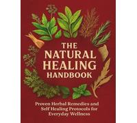 The Natural Healing Handbook: Proven Herbal Remedies and Self Healing Protocols for Everyday Wellness