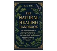 The Natural Healing Handbook: The Transformative Guide to Ancient Herbal Remedies for Wellness, Everyday Healing Practices with Simple Recipes, ... Rituals for Lifelong Vitality and Balance