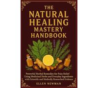 The Natural Healing Mastery Handbook Volume One: Powerful Herbal Remedies for Pain Relief Using Medicinal Herbs and Everyday Ingredients with Scientific and Medically Researched Evidences
